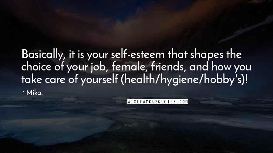 Mika. Quotes: Basically, it is your self-esteem that shapes the choice of your job, female, friends, and how you take care of yourself (health/hygiene/hobby's)!