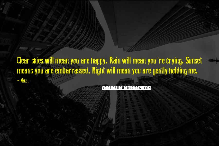 Mika. Quotes: Clear skies will mean you are happy. Rain will mean you're crying. Sunset means you are embarrassed. Night will mean you are gently holding me.