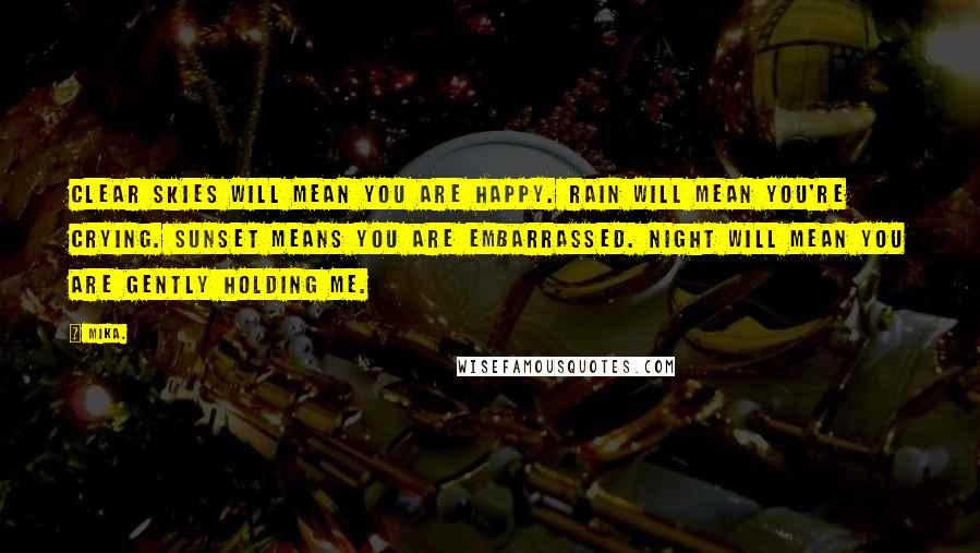 Mika. Quotes: Clear skies will mean you are happy. Rain will mean you're crying. Sunset means you are embarrassed. Night will mean you are gently holding me.