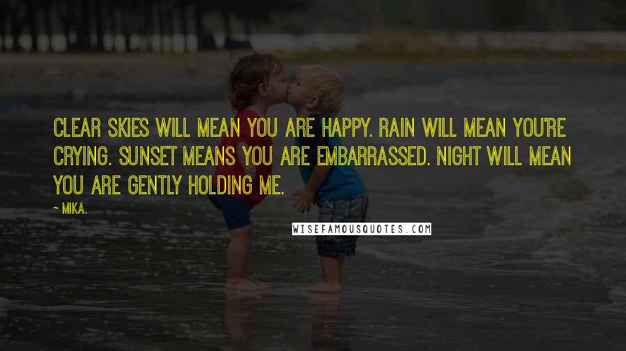 Mika. Quotes: Clear skies will mean you are happy. Rain will mean you're crying. Sunset means you are embarrassed. Night will mean you are gently holding me.