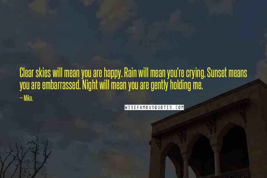 Mika. Quotes: Clear skies will mean you are happy. Rain will mean you're crying. Sunset means you are embarrassed. Night will mean you are gently holding me.