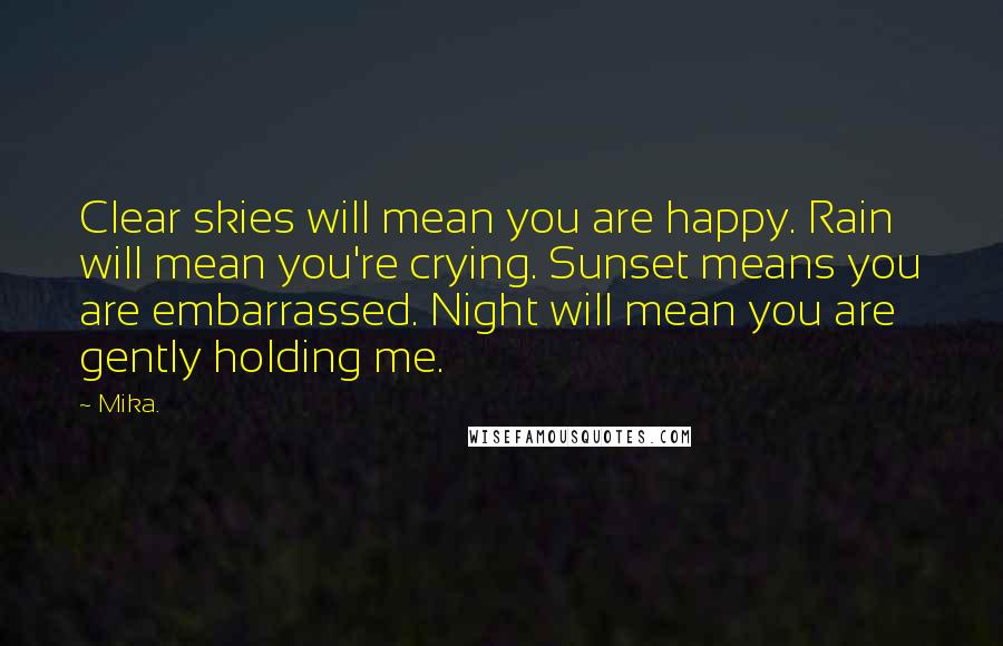 Mika. Quotes: Clear skies will mean you are happy. Rain will mean you're crying. Sunset means you are embarrassed. Night will mean you are gently holding me.