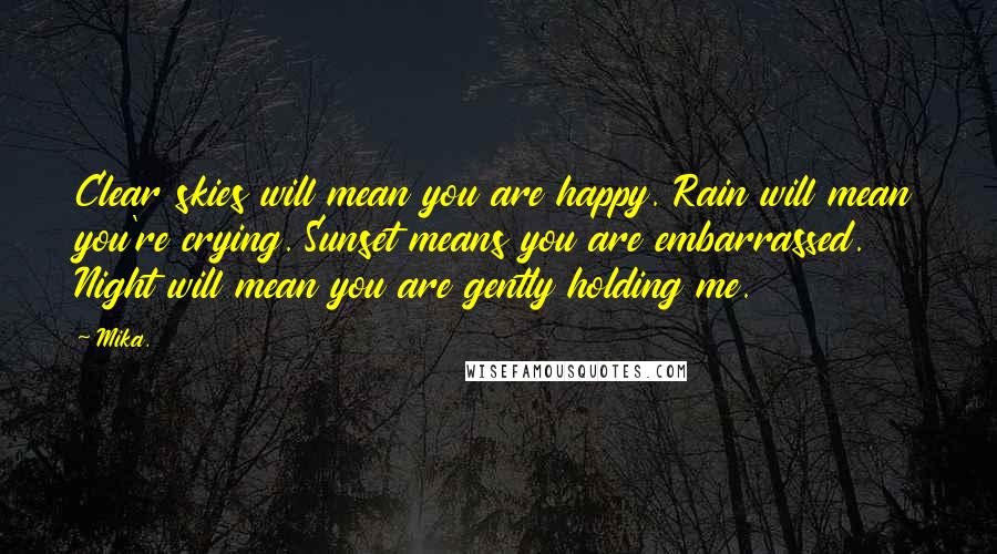 Mika. Quotes: Clear skies will mean you are happy. Rain will mean you're crying. Sunset means you are embarrassed. Night will mean you are gently holding me.