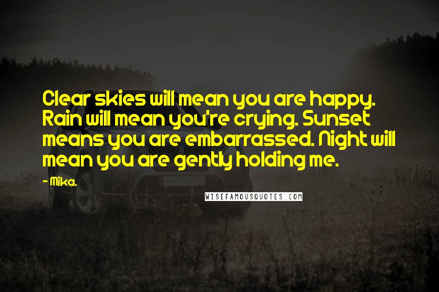 Mika. Quotes: Clear skies will mean you are happy. Rain will mean you're crying. Sunset means you are embarrassed. Night will mean you are gently holding me.