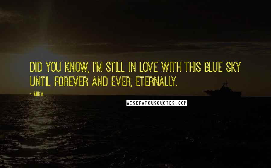 Mika. Quotes: Did you know, I'm still in love with this blue sky until forever and ever, eternally.