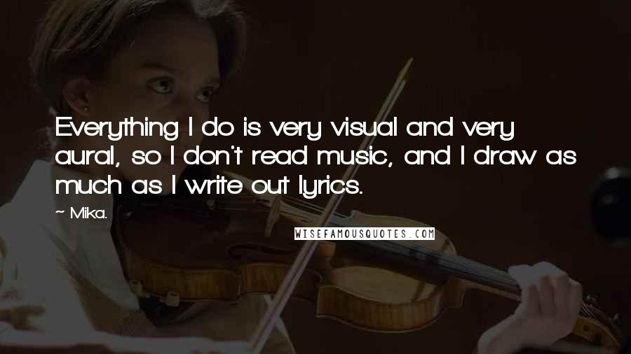 Mika. Quotes: Everything I do is very visual and very aural, so I don't read music, and I draw as much as I write out lyrics.