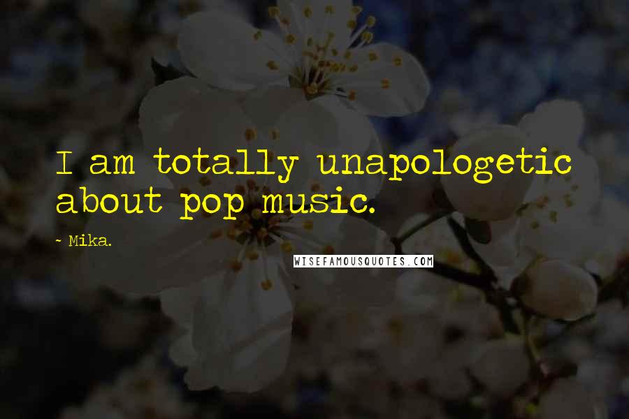 Mika. Quotes: I am totally unapologetic about pop music.