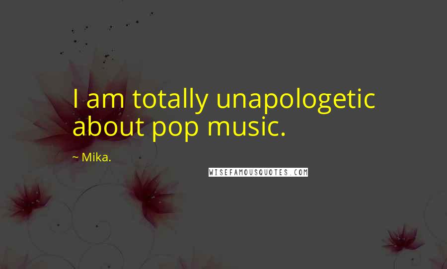 Mika. Quotes: I am totally unapologetic about pop music.