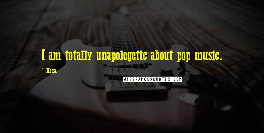 Mika. Quotes: I am totally unapologetic about pop music.