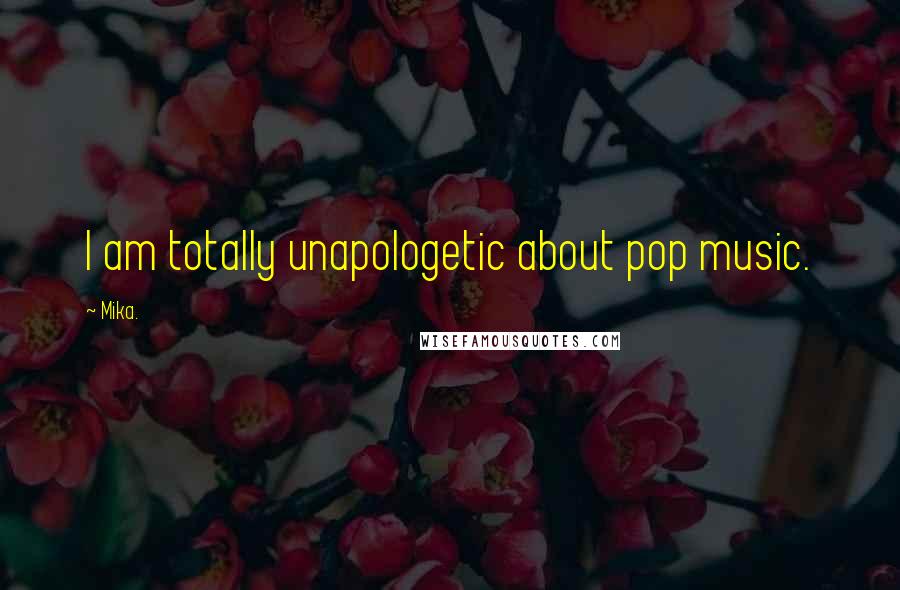 Mika. Quotes: I am totally unapologetic about pop music.