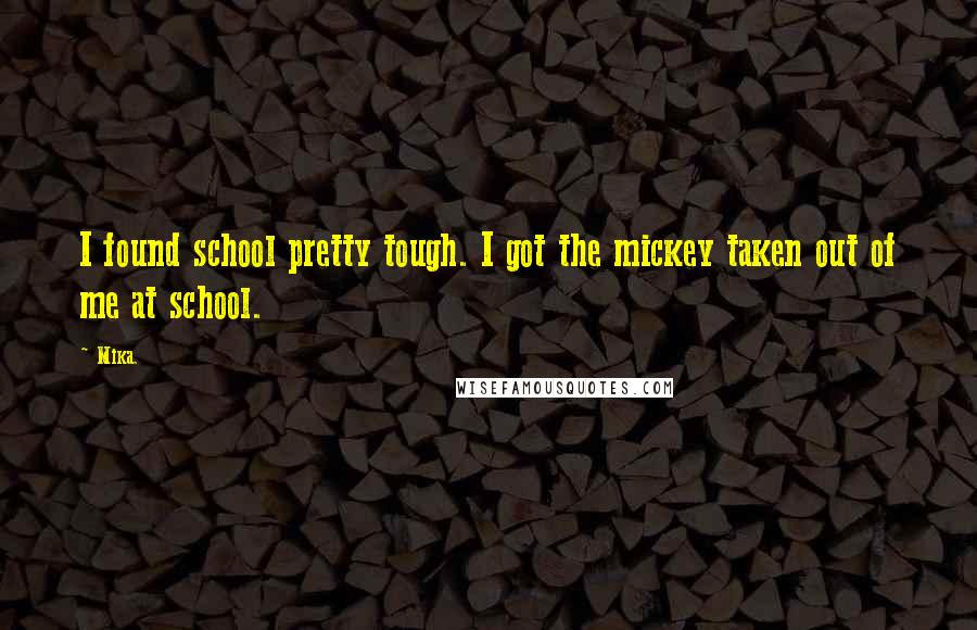 Mika. Quotes: I found school pretty tough. I got the mickey taken out of me at school.