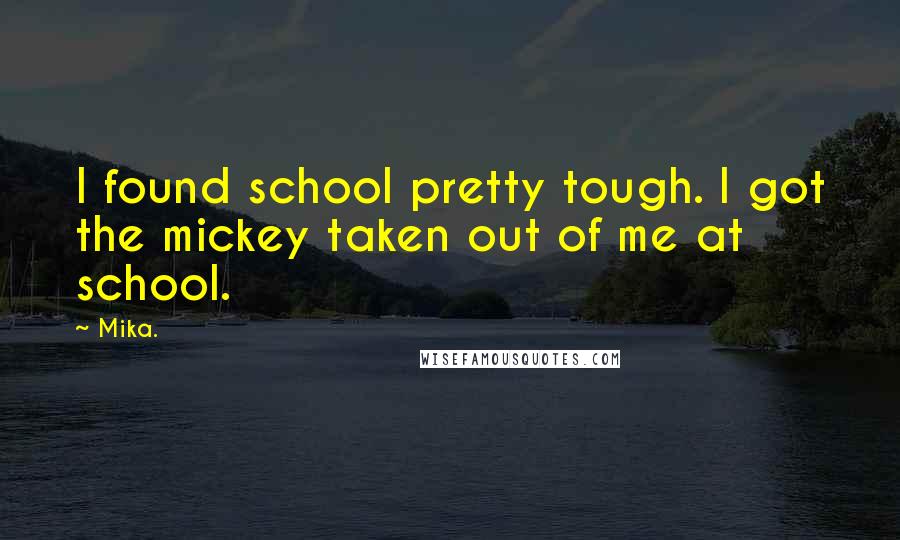 Mika. Quotes: I found school pretty tough. I got the mickey taken out of me at school.