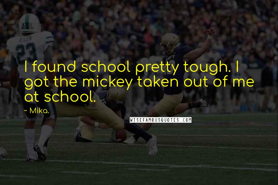Mika. Quotes: I found school pretty tough. I got the mickey taken out of me at school.