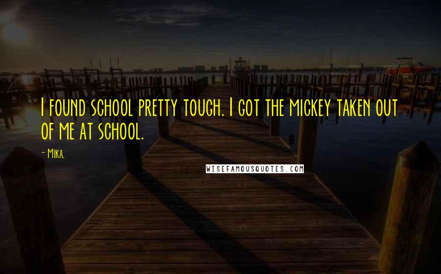 Mika. Quotes: I found school pretty tough. I got the mickey taken out of me at school.