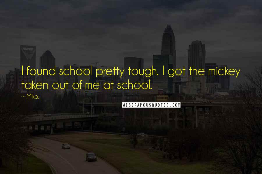 Mika. Quotes: I found school pretty tough. I got the mickey taken out of me at school.