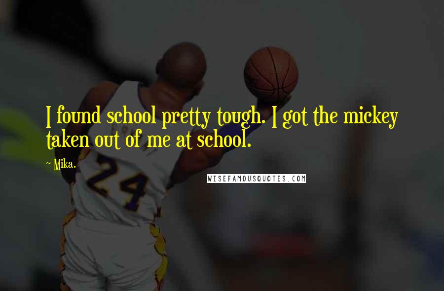 Mika. Quotes: I found school pretty tough. I got the mickey taken out of me at school.