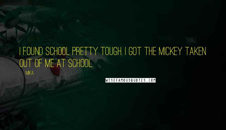 Mika. Quotes: I found school pretty tough. I got the mickey taken out of me at school.