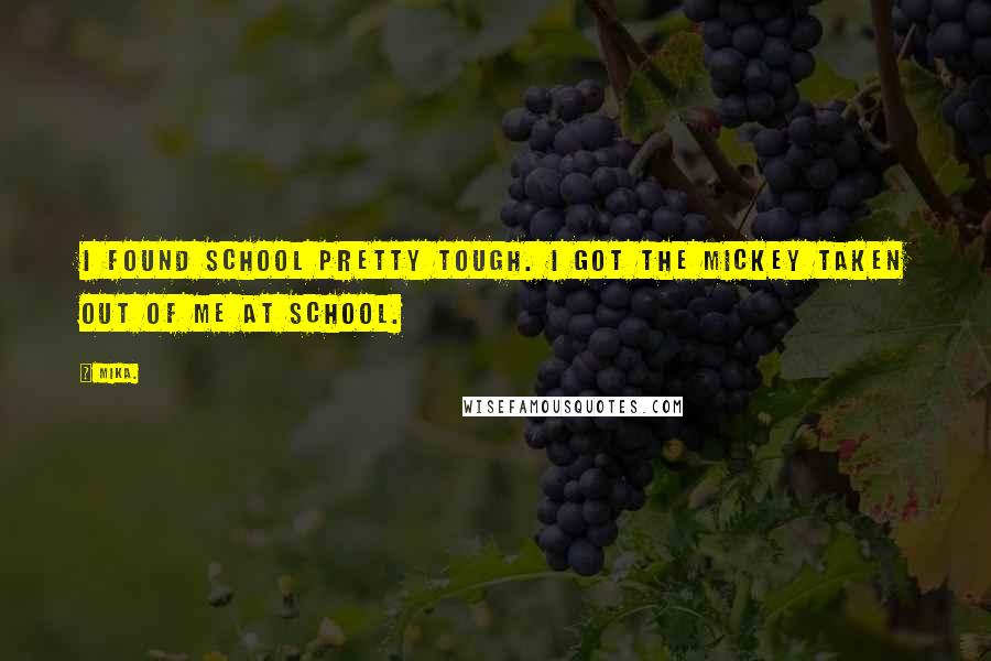 Mika. Quotes: I found school pretty tough. I got the mickey taken out of me at school.