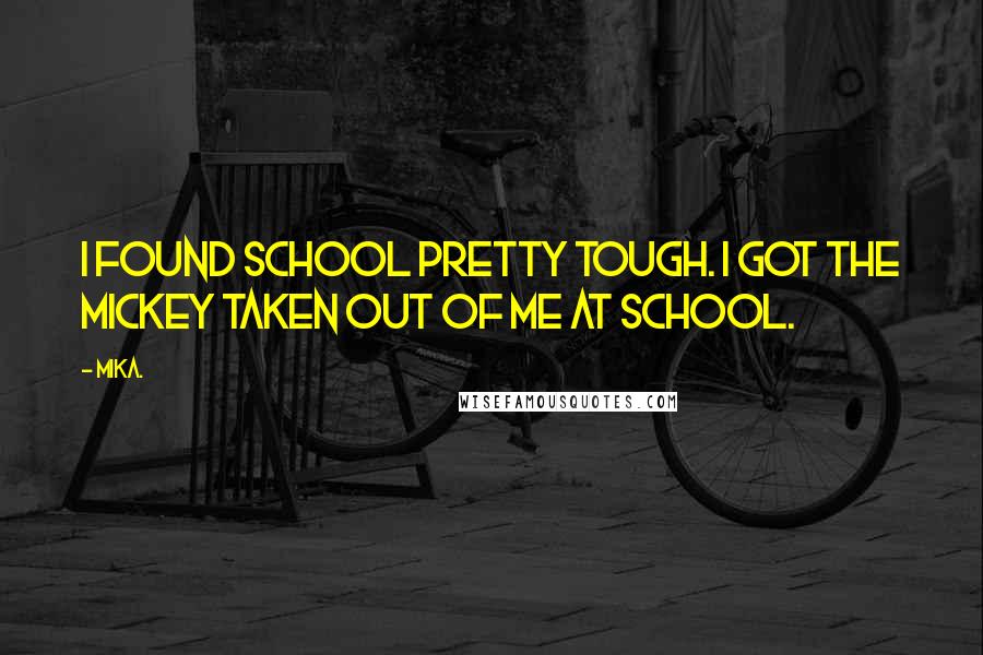 Mika. Quotes: I found school pretty tough. I got the mickey taken out of me at school.