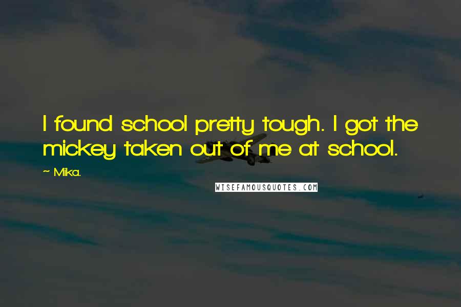Mika. Quotes: I found school pretty tough. I got the mickey taken out of me at school.