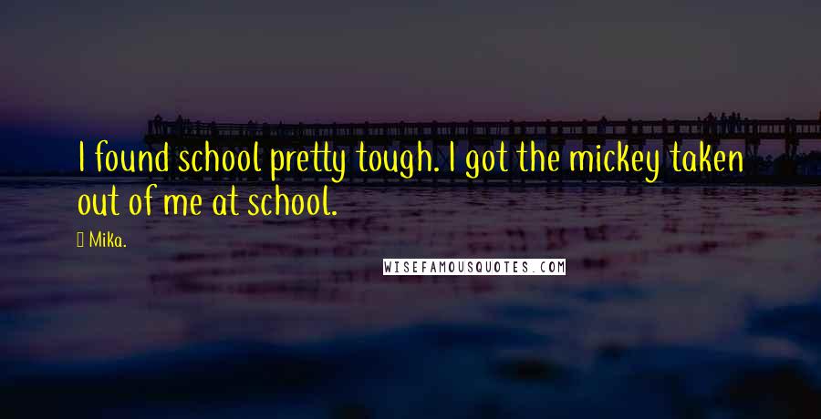 Mika. Quotes: I found school pretty tough. I got the mickey taken out of me at school.