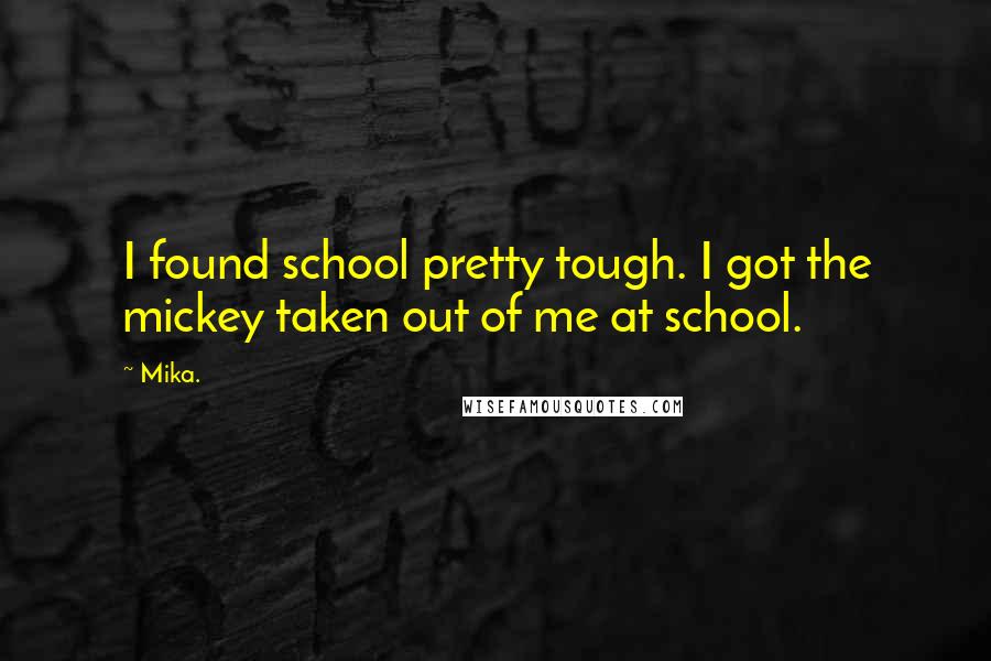 Mika. Quotes: I found school pretty tough. I got the mickey taken out of me at school.
