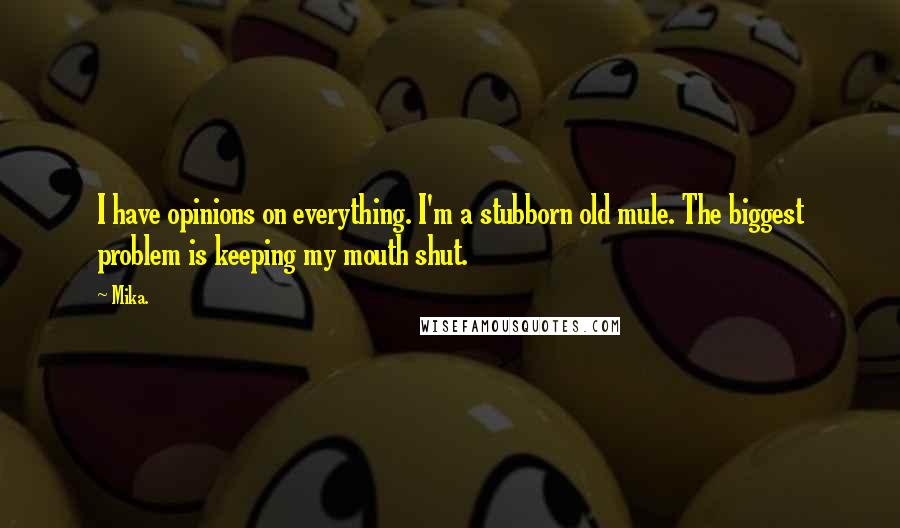 Mika. Quotes: I have opinions on everything. I'm a stubborn old mule. The biggest problem is keeping my mouth shut.