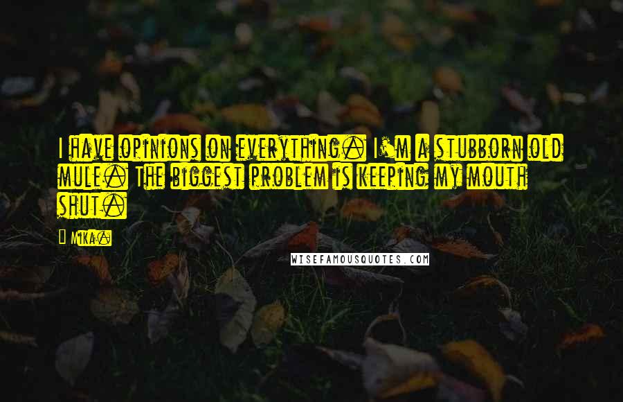 Mika. Quotes: I have opinions on everything. I'm a stubborn old mule. The biggest problem is keeping my mouth shut.