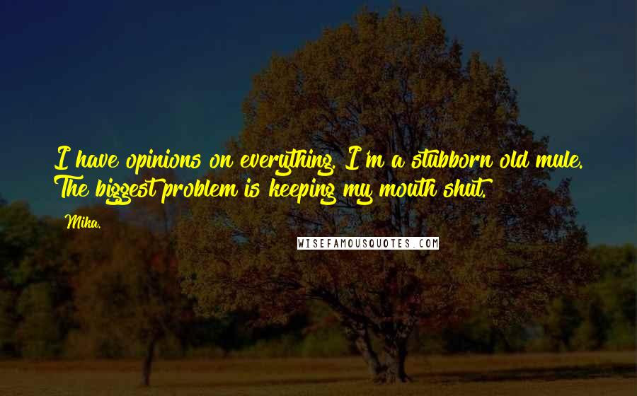 Mika. Quotes: I have opinions on everything. I'm a stubborn old mule. The biggest problem is keeping my mouth shut.