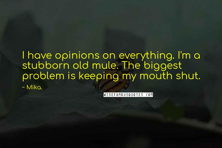 Mika. Quotes: I have opinions on everything. I'm a stubborn old mule. The biggest problem is keeping my mouth shut.