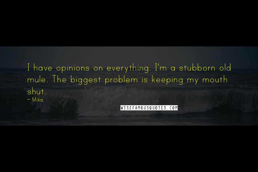 Mika. Quotes: I have opinions on everything. I'm a stubborn old mule. The biggest problem is keeping my mouth shut.