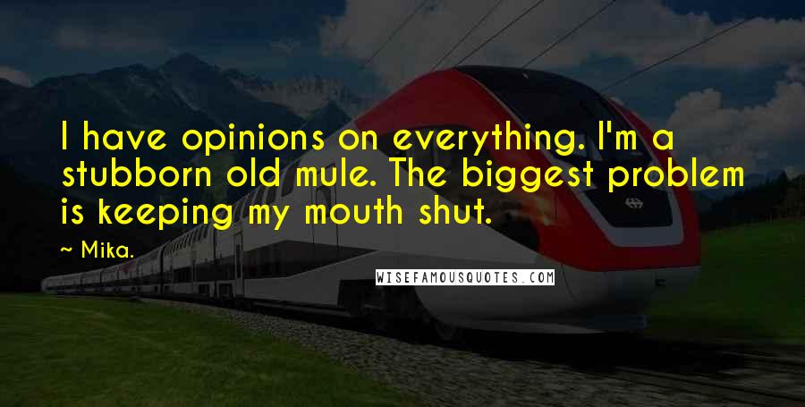 Mika. Quotes: I have opinions on everything. I'm a stubborn old mule. The biggest problem is keeping my mouth shut.