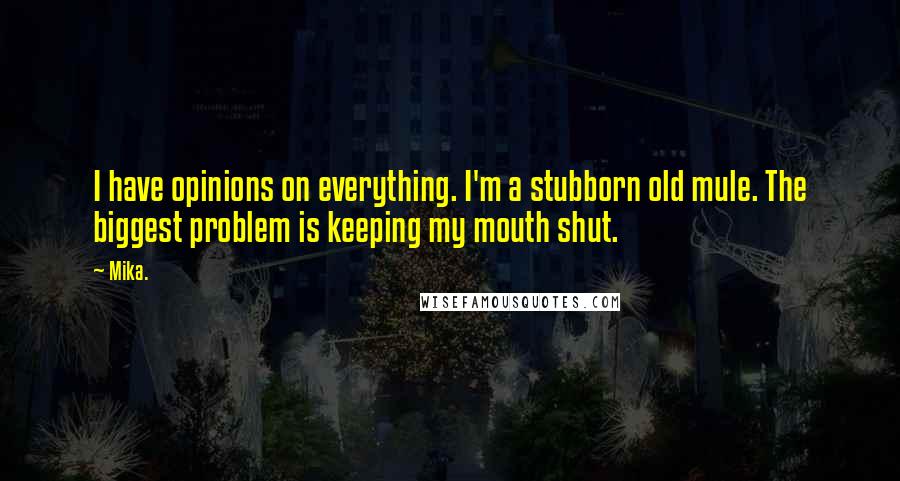 Mika. Quotes: I have opinions on everything. I'm a stubborn old mule. The biggest problem is keeping my mouth shut.