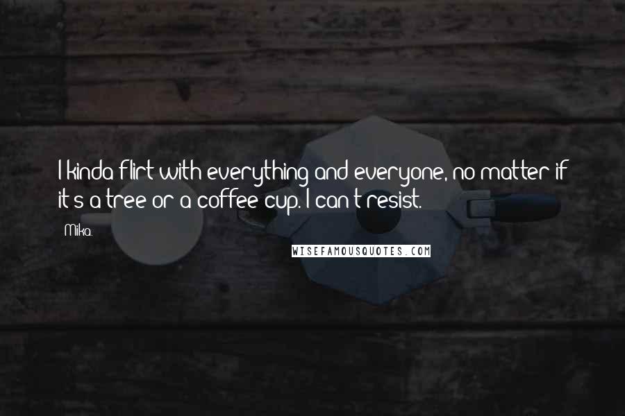 Mika. Quotes: I kinda flirt with everything and everyone, no matter if it's a tree or a coffee cup. I can't resist.