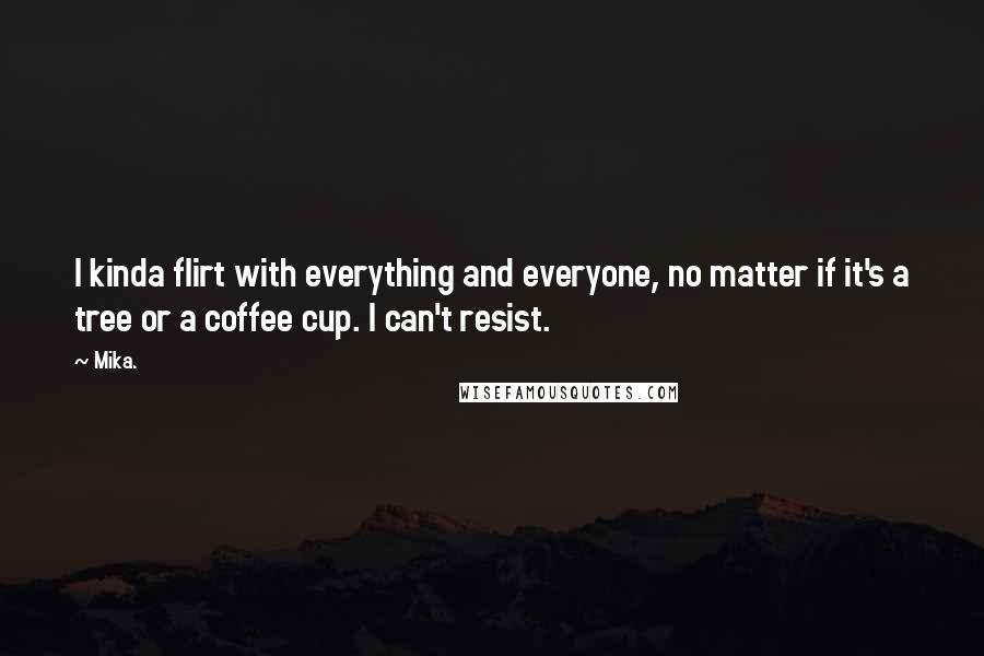 Mika. Quotes: I kinda flirt with everything and everyone, no matter if it's a tree or a coffee cup. I can't resist.