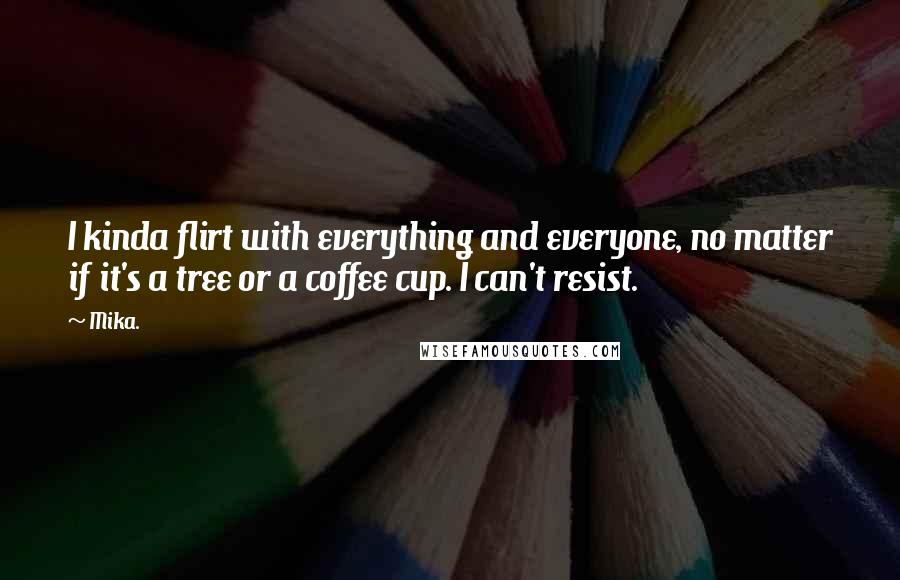 Mika. Quotes: I kinda flirt with everything and everyone, no matter if it's a tree or a coffee cup. I can't resist.