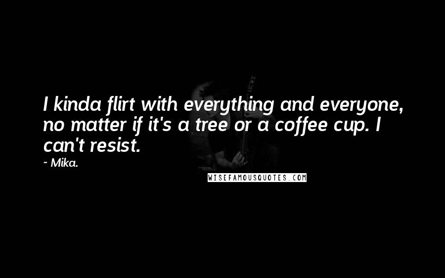 Mika. Quotes: I kinda flirt with everything and everyone, no matter if it's a tree or a coffee cup. I can't resist.