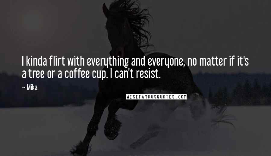 Mika. Quotes: I kinda flirt with everything and everyone, no matter if it's a tree or a coffee cup. I can't resist.