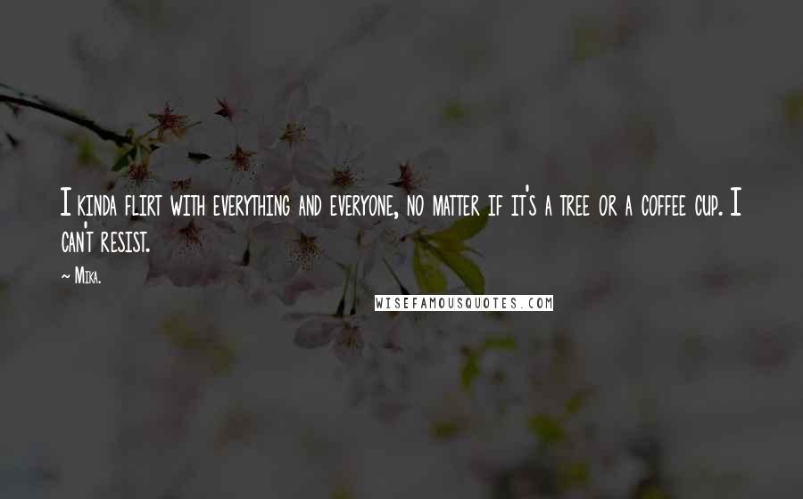 Mika. Quotes: I kinda flirt with everything and everyone, no matter if it's a tree or a coffee cup. I can't resist.