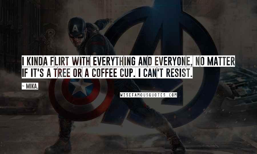 Mika. Quotes: I kinda flirt with everything and everyone, no matter if it's a tree or a coffee cup. I can't resist.