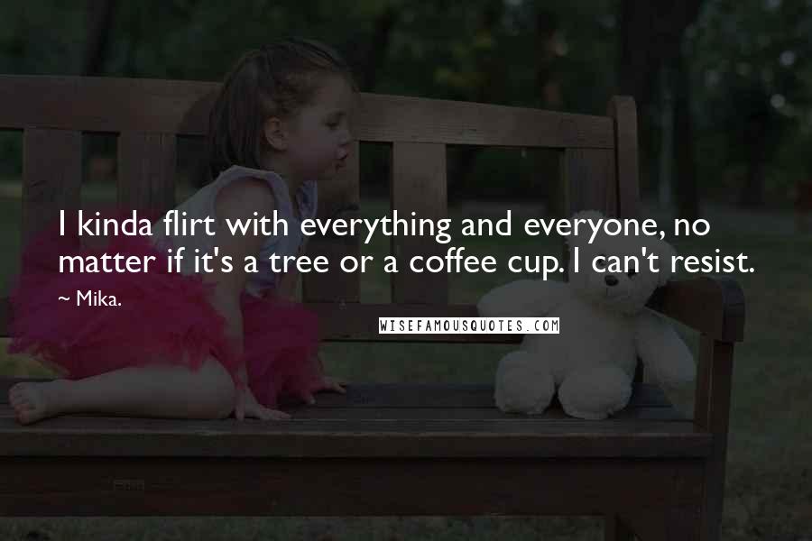 Mika. Quotes: I kinda flirt with everything and everyone, no matter if it's a tree or a coffee cup. I can't resist.