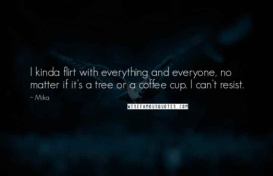 Mika. Quotes: I kinda flirt with everything and everyone, no matter if it's a tree or a coffee cup. I can't resist.