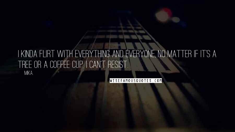 Mika. Quotes: I kinda flirt with everything and everyone, no matter if it's a tree or a coffee cup. I can't resist.