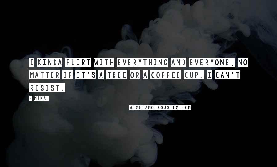 Mika. Quotes: I kinda flirt with everything and everyone, no matter if it's a tree or a coffee cup. I can't resist.