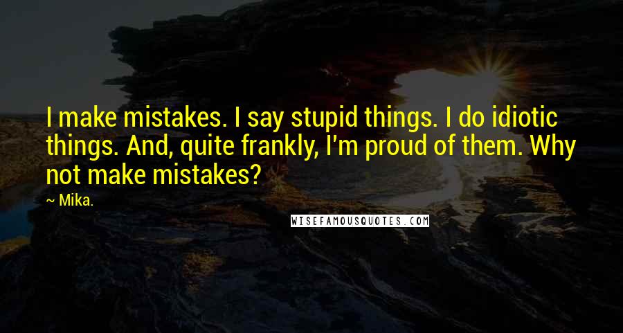 Mika. Quotes: I make mistakes. I say stupid things. I do idiotic things. And, quite frankly, I'm proud of them. Why not make mistakes?