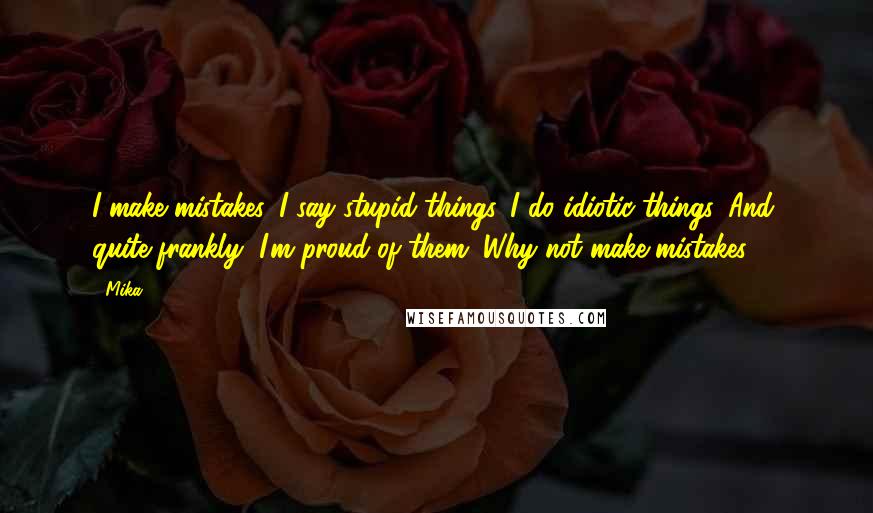 Mika. Quotes: I make mistakes. I say stupid things. I do idiotic things. And, quite frankly, I'm proud of them. Why not make mistakes?