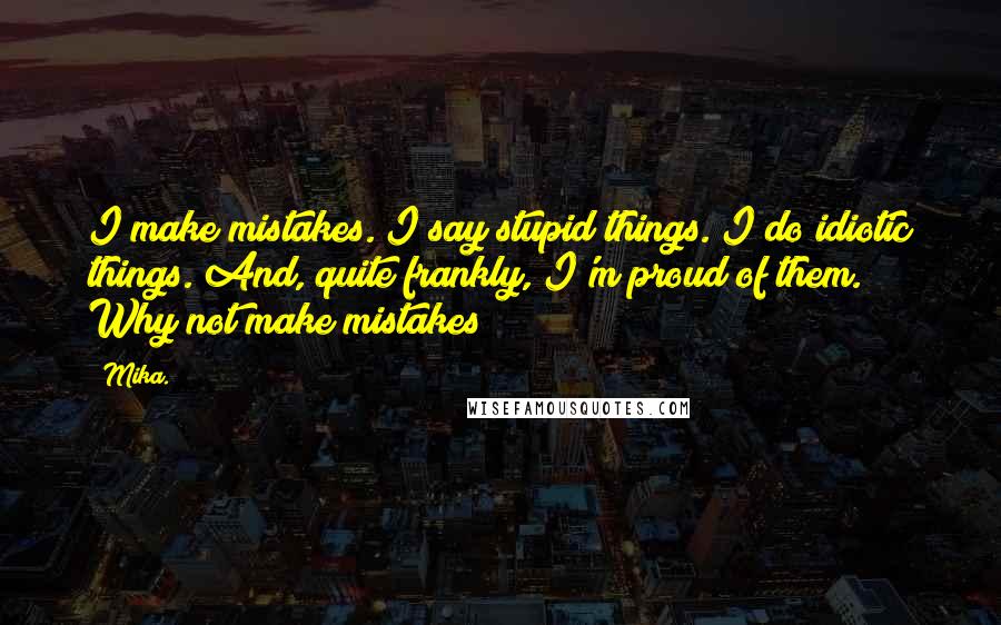 Mika. Quotes: I make mistakes. I say stupid things. I do idiotic things. And, quite frankly, I'm proud of them. Why not make mistakes?