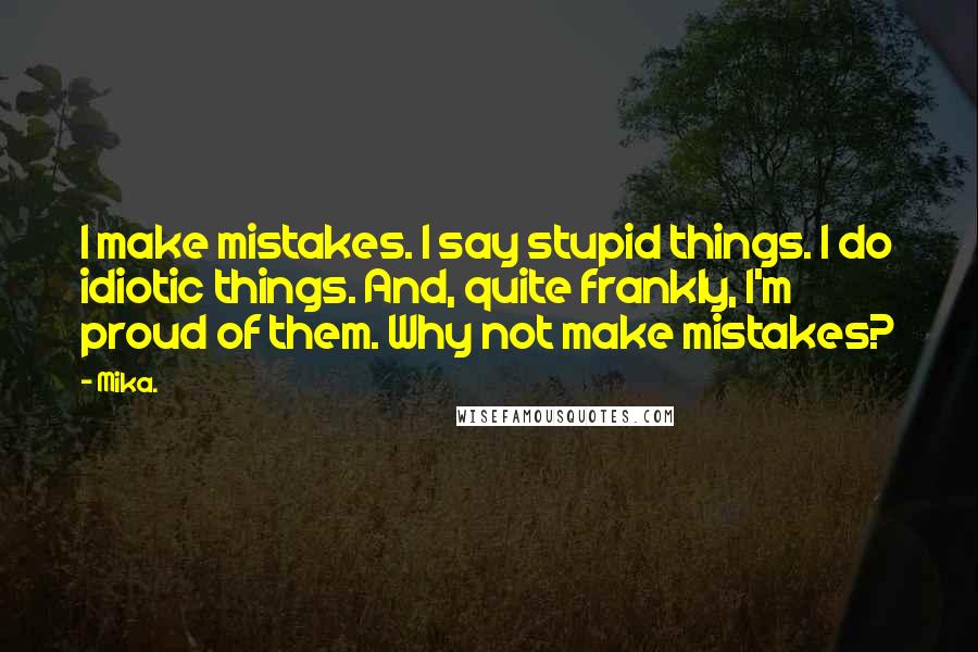 Mika. Quotes: I make mistakes. I say stupid things. I do idiotic things. And, quite frankly, I'm proud of them. Why not make mistakes?