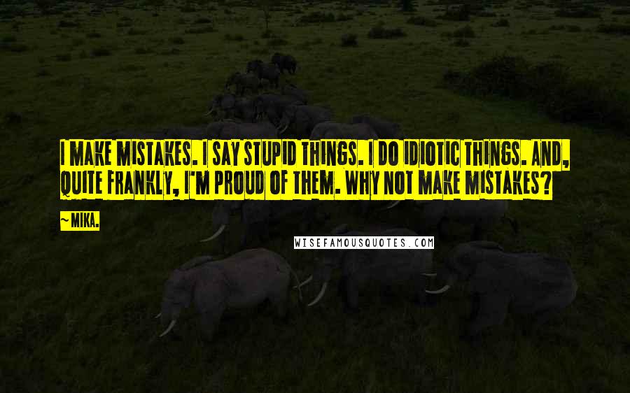 Mika. Quotes: I make mistakes. I say stupid things. I do idiotic things. And, quite frankly, I'm proud of them. Why not make mistakes?