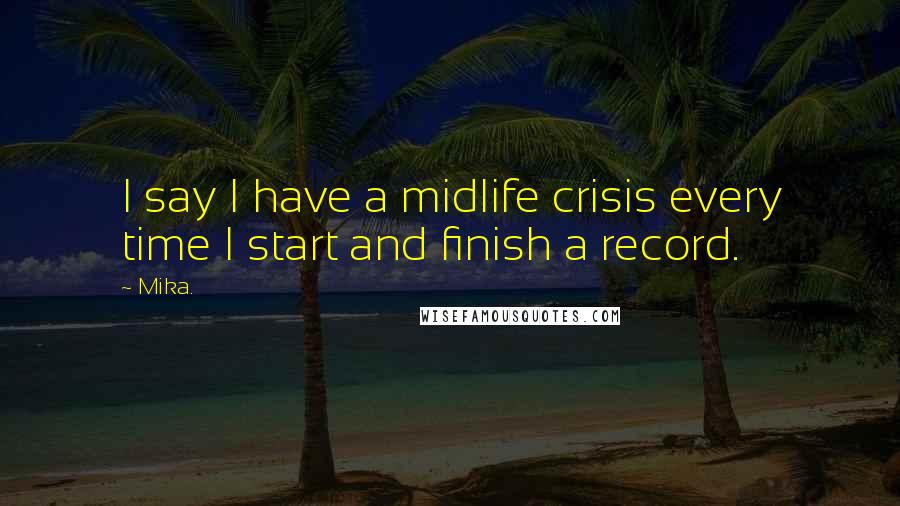 Mika. Quotes: I say I have a midlife crisis every time I start and finish a record.